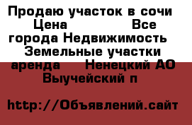 Продаю участок в сочи › Цена ­ 700 000 - Все города Недвижимость » Земельные участки аренда   . Ненецкий АО,Выучейский п.